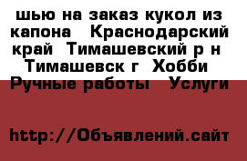 шью на заказ кукол из капона - Краснодарский край, Тимашевский р-н, Тимашевск г. Хобби. Ручные работы » Услуги   